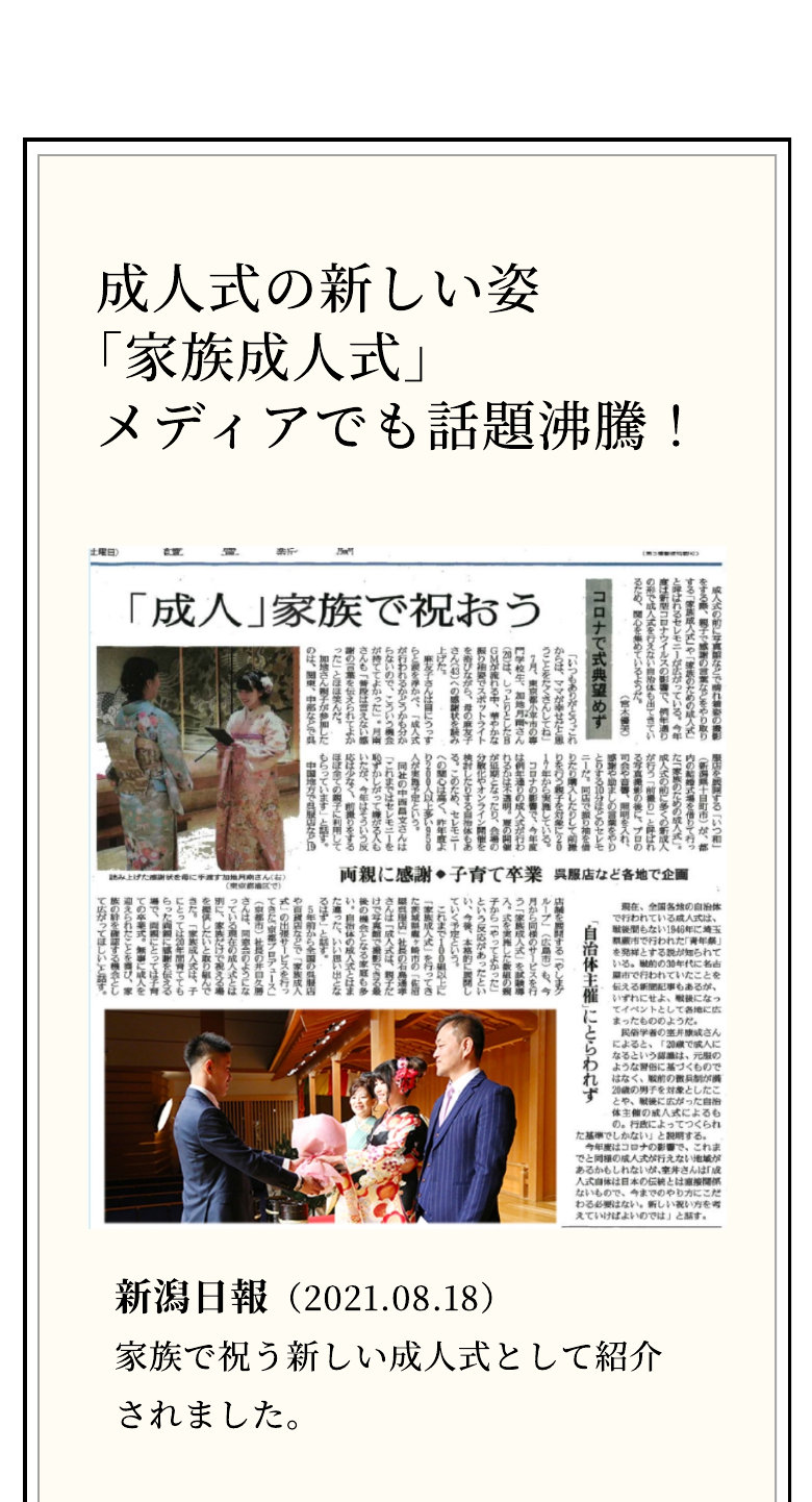 成人式の新しい姿「家族成人式」メディアでも話題沸騰！ 新潟日報（2021.08.18） 家族で祝う新しい成人式として紹介されました。